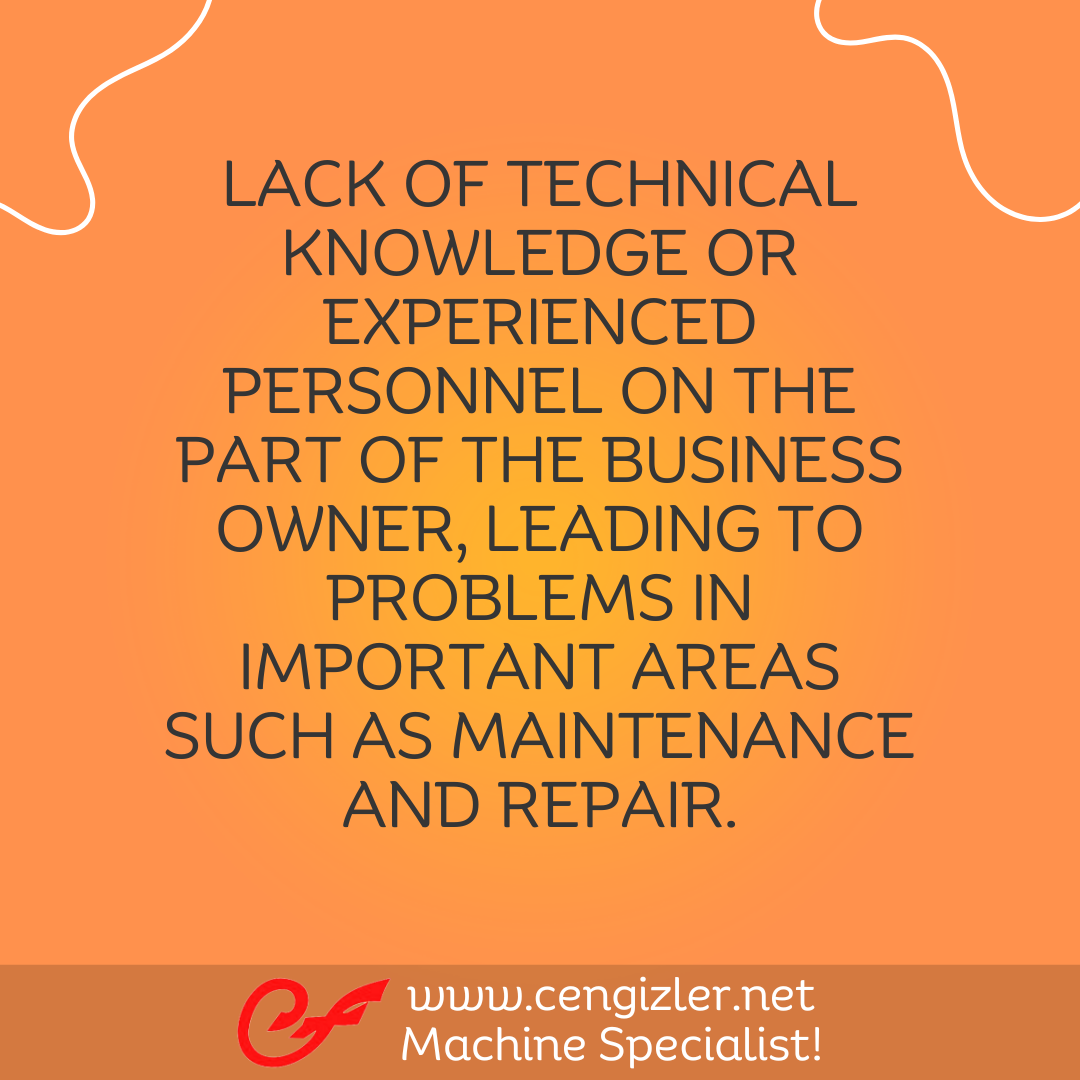 4 Lack of technical knowledge or experienced personnel on the part of the business owner, leading to problems in important areas such as maintenance and repair